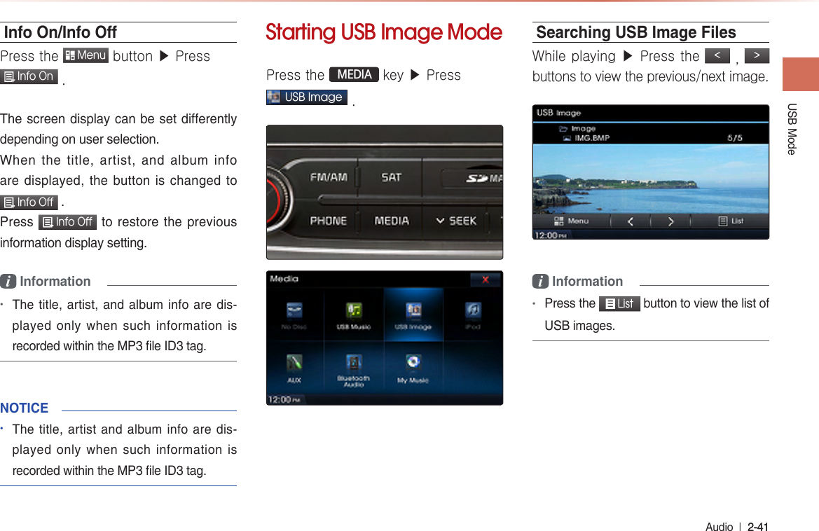 USB Mode Audio  l 2-41 2-41 Info On/Info OPress the  Menu button ▶ Press  Info On .The screen display can be set differently depending on user selection.When the title, artist, and album info are displayed, the button is changed to  Info Off .Press  Info Off  to restore the previous information display setting.i Information•The title, artist, and album info are dis-played only when such information is recorded within the MP3 file ID3 tag.NOTICE•The title, artist and album info are dis-played only when such information is recorded within the MP3 file ID3 tag.Starting USB Image ModePress the  MEDIA key ▶ Press USB Image .Searching USB Image FilesWhile playing ▶ Press the &lt; , &gt; buttons to view the previous/next image.i Information•Press the  List button to view the list of USB images.