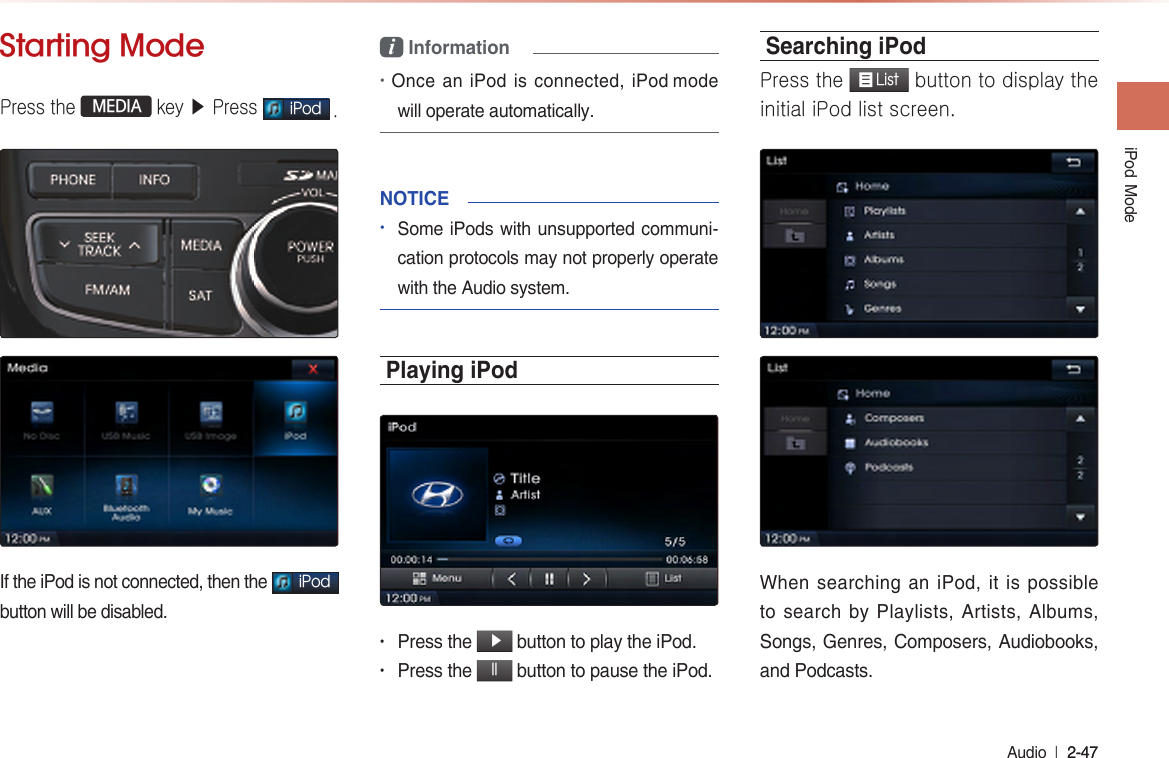 iPod  Mode Audio  l 2-47 2-47 Starting ModePress the   MEDIA  key ▶ Press iPod .If the iPod is not connected, then the iPod button will be disabled. i Information •Once an iPod is connected, iPod mode will operate automatically.NOTICE   •Some iPods with unsupported communi-cation protocols may not properly operate with the Audio system. Playing iPod• Press the  ▶ button to play the iPod.• Press the ll button to pause the iPod.Searching iPod Press the  List button to display theinitial iPod list screen.When searching an iPod, it is possible to search by Playlists, Artists, Albums, Songs, Genres, Composers, Audiobooks,  and Podcasts.