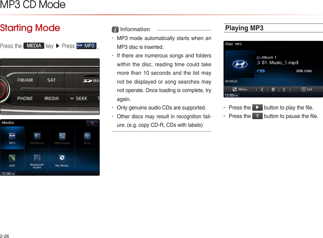 2-26MP3 CD Mode Starting Mode Press the  MEDIA key ▶ Press MP3 . i Information •MP3 mode automatically starts when an MP3 disc is inserted.•If there are numerous songs and folders within the disc, reading time could take more than 10 seconds and the list may not be displayed or song searches may not operate. Once loading is complete, try again.•Only genuine audio CDs are supported.•Other discs may result in recognition fail-ure. (e.g. copy CD-R, CDs with labels)Playing MP3• Press the ▶ button to play the file.• Press the ll button to pause the file.