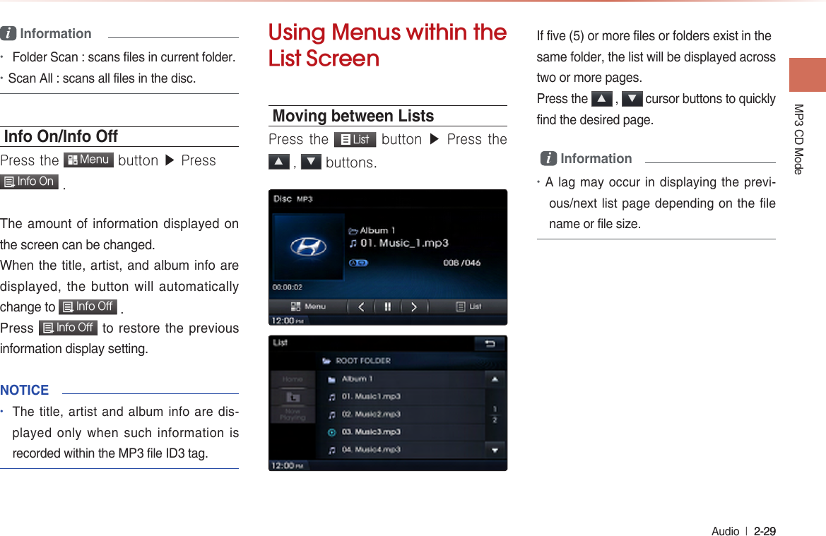 MP3 CD Mode Audio  l 2-29 2-29 i Information•Folder Scan : scans files in current folder.•Scan All : scans all files in the disc.Info On/Info OPress the  Menu button ▶ Press  Info On .The amount of information displayed on the screen can be changed. When the title, artist, and album info are displayed, the button will automatically change to  Info Off .Press  Info Off to restore the previous information display setting.NOTICE•The title, artist and album info are dis-played only when such information is recorded within the MP3 file ID3 tag.Using Menus within the List Screen Moving between Lists Press the  List button ▶ Press the ▲ , ▼ buttons.  If five (5) or more files or folders exist in the same folder, the list will be displayed across two or more pages.Press the ▲ , ▼ cursor buttons to quickly find the desired page. i Information •A lag may occur in displaying the previ-ous/next list page depending on the file name or file size.