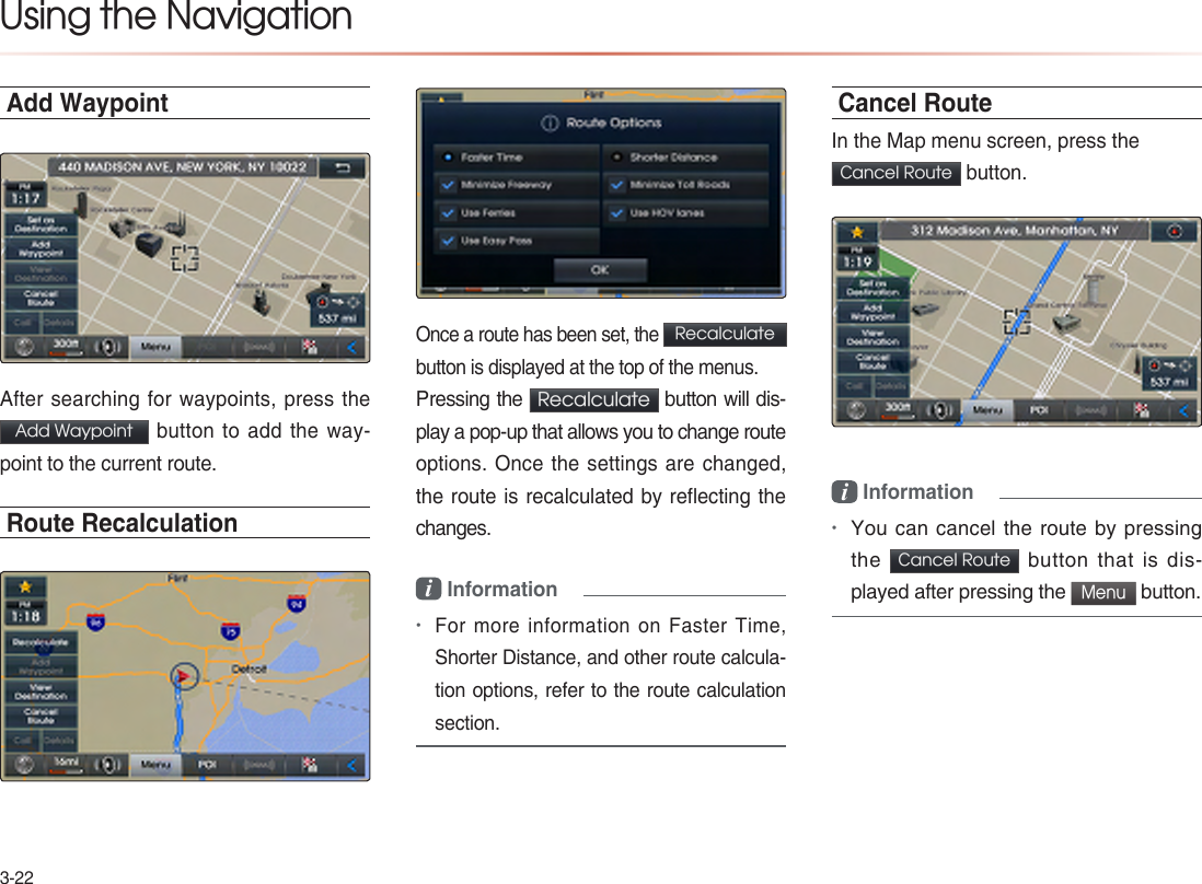 3-22Using the NavigationAdd WaypointAfter searching for waypoints, press  the Add Waypoint  button to add the way-point to the current route.Route RecalculationOnce a route has been set, the Recalculate button is displayed at the top of the menus.Pressing the  Recalculate  button will dis-play a pop-up that allows you to change route options. Once the settings are changed, the route is recalculated by reflecting the changes.i Information•For more information on Faster Time, Shorter Distance, and other route calcula-tion options, refer to the route calculation section. Cancel RouteIn the Map menu screen, press the  Cancel Route  button. i Information•You can cancel the route by pressing the Cancel Route  button  that  is  dis-played after pressing the Menu button.