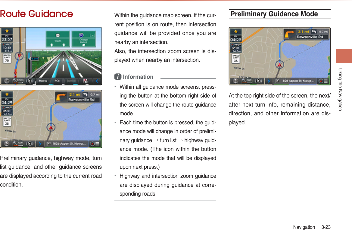 Using the NavigationNavigation  l 3-23 Route GuidancePreliminary guidance, highway mode, turn list guidance, and other guidance screens are displayed according to the current road condition. Within the guidance map screen, if the cur-rent position is on route, then intersection guidance will be provided once you are nearby an intersection. Also, the intersection zoom screen is dis-played when nearby an intersection.i Information•Within all guidance mode screens, press-ing the button at the bottom right side of the screen will change the route guidance mode. •Each time the button is pressed, the guid-ance mode will change in order of prelimi-nary guidance → turn list → highway guid-ance mode. (The icon within the button indicates the mode that will be displayed upon next press.)•Highway and intersection zoom guidance are displayed during guidance at corre-sponding roads.Preliminary Guidance ModeAt the top right side of the screen, the next/ after next turn info, remaining distance, direction,  and  other information are dis-played.