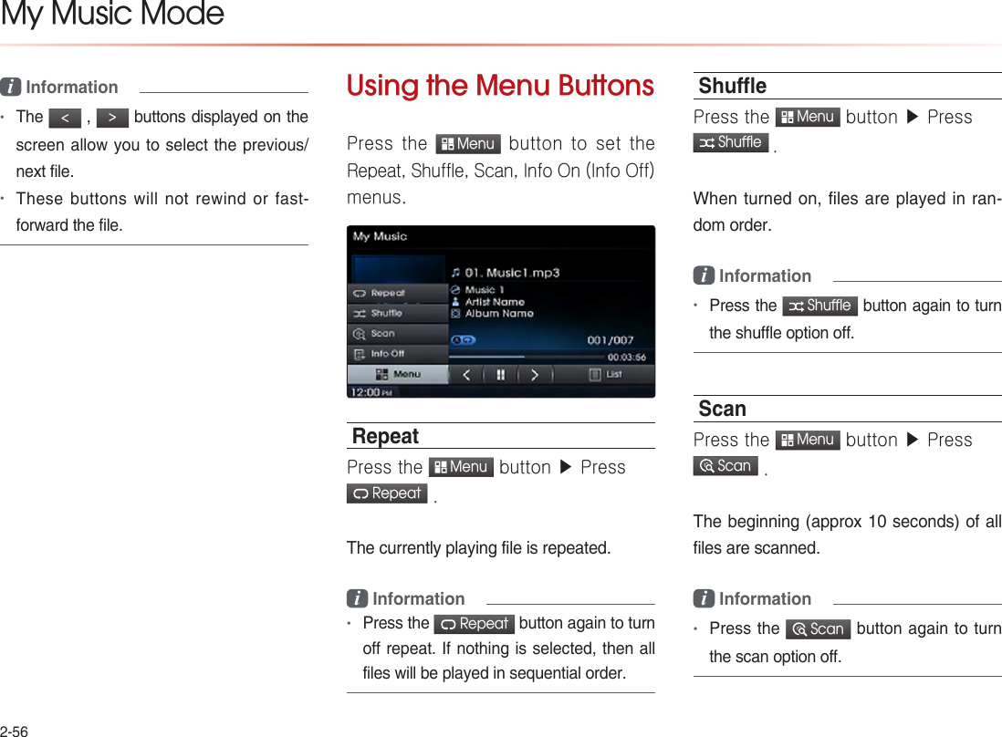 2-56i Information •The &lt; , &gt; buttons displayed on the screen allow you to select the previous/next file. •These buttons will not rewind or fast-forward the file.Using the Menu ButtonsPress  the  Menu button to  set the Repeat, Shuffle, Scan, Info On (Info Off) menus.RepeatPress the  Menu button ▶ Press  Repeat .The currently playing file is repeated.i Information•Press the  Repeat button again to turn off repeat. If nothing is selected, then all files will be played in sequential order.ShuePress the  Menu button ▶ Press  Shuffle .When turned on, files are played in ran-dom order.i Information•Press the  Shuffle button again to turn the shuffle option off.ScanPress the  Menu button ▶ Press  Scan .The beginning (approx 10 seconds) of all files are scanned.i Information•Press the  Scan button again to turn the scan option off.My Music Mode