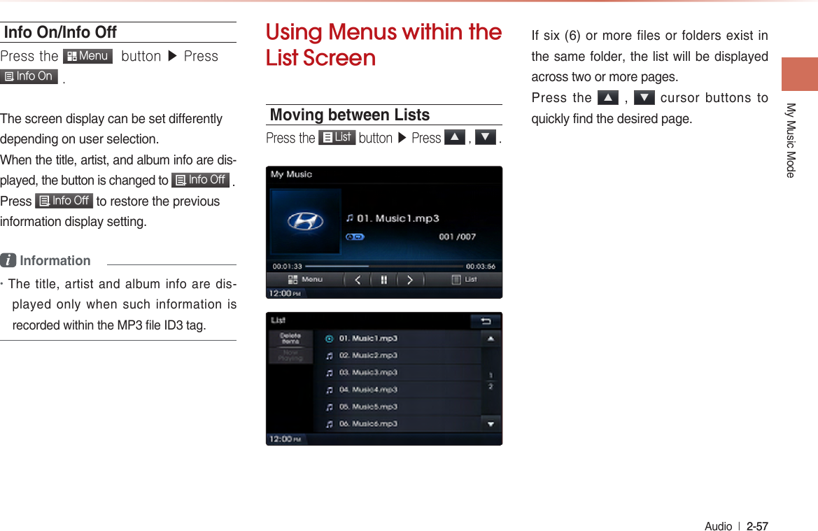 My Music ModeAudio  l 2-57 2-57 Info On/Info OPress the  Menu  button ▶ Press  Info On .The screen display can be set differentlydepending on user selection.When the title, artist, and album info are dis-played, the button is changed to  Info Off .Press  Info Off to restore the previousinformation display setting.i Information•The title, artist and album info are dis-played only when such information is recorded within the MP3 file ID3 tag.Using Menus within the List ScreenMoving between ListsPress the  List button ▶ Press ▲ , ▼ .If six (6) or more files or folders exist in the same folder, the list will be displayed across two or more pages. Press the ▲ , ▼ cursor buttons to quickly find the desired page.