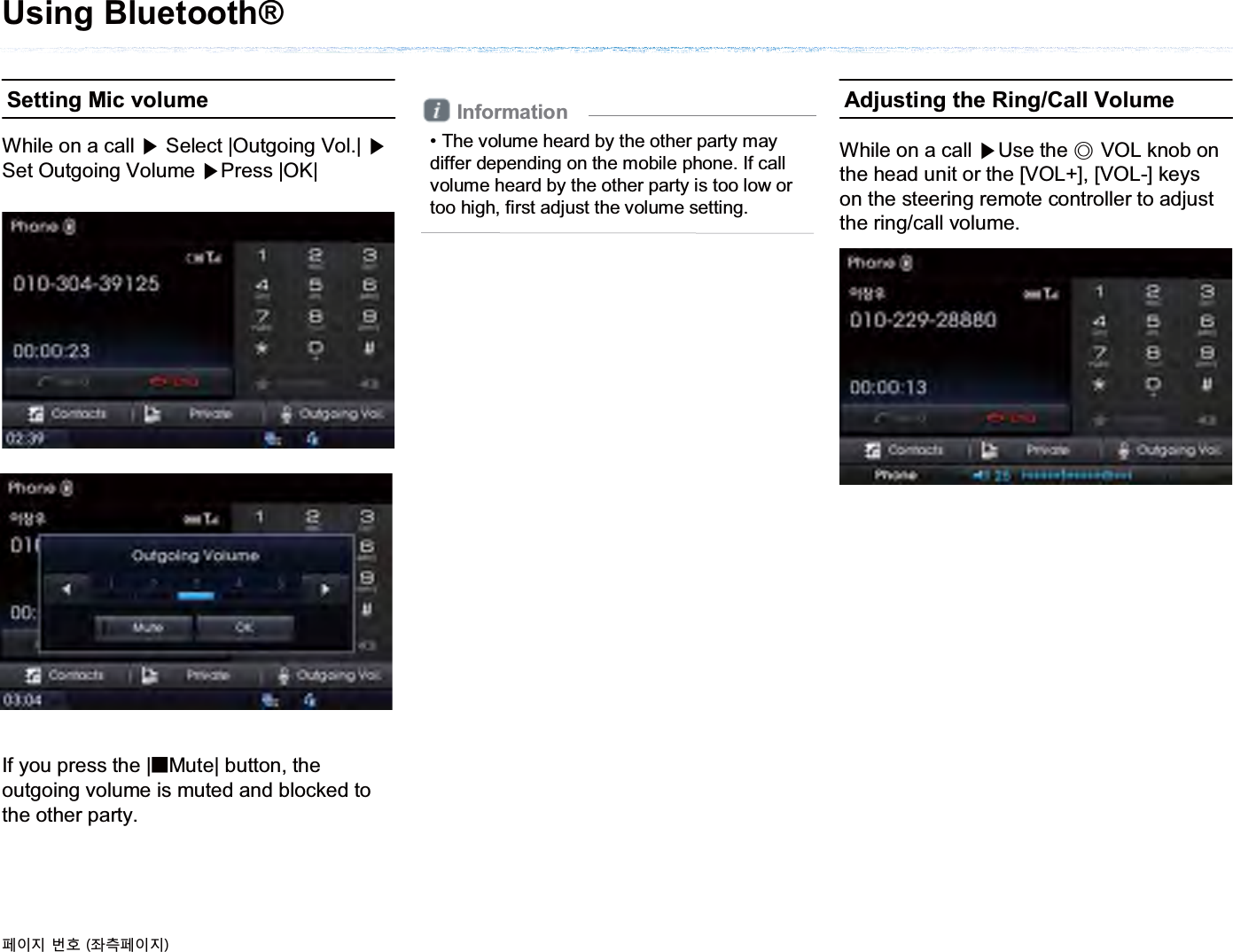 While on a call ೛Select |Outgoing Vol.| ೛Set Outgoing Volume ೛Press |OK|While on a call ೛Use the ೣVOL knob on the head unit or the [VOL+], [VOL-] keyson the steering remote controller to adjust the ring/call volume.Adjusting the Ring/Call VolumeInformation• The volume heard by the other party may differ depending on the mobile phone. If call volume heard by the other party is too low or too high, first adjust the volume setting.Setting Mic volumeIf you press the |̰Mute| button, the outgoing volume is muted and blocked to the other party.Using Bluetooth®૓ࢇए ء୎ ্ࣛ૓ࢇए
