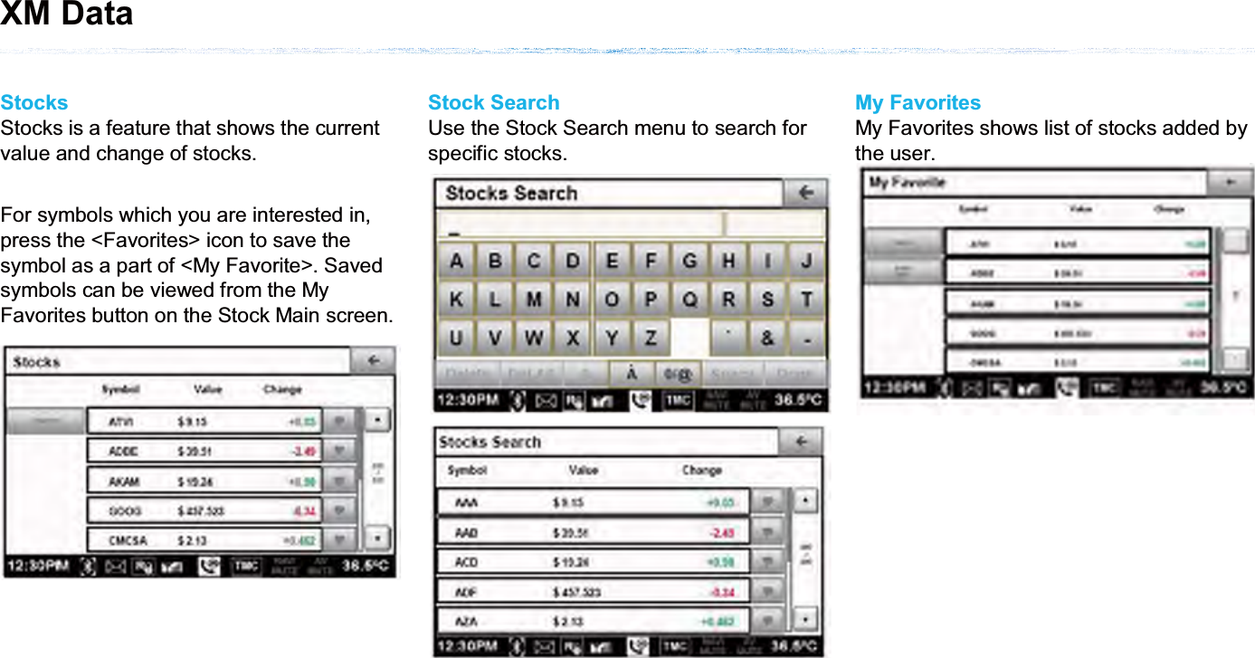 StocksStocks is a feature that shows the current value and change of stocks. For symbols which you are interested in, press the &lt;Favorites&gt; icon to save the symbol as a part of &lt;My Favorite&gt;. Saved symbols can be viewed from the My Favorites button on the Stock Main screen.Stock SearchUse the Stock Search menu to search for specific stocks. My FavoritesMy Favorites shows list of stocks added by the user.XM Data