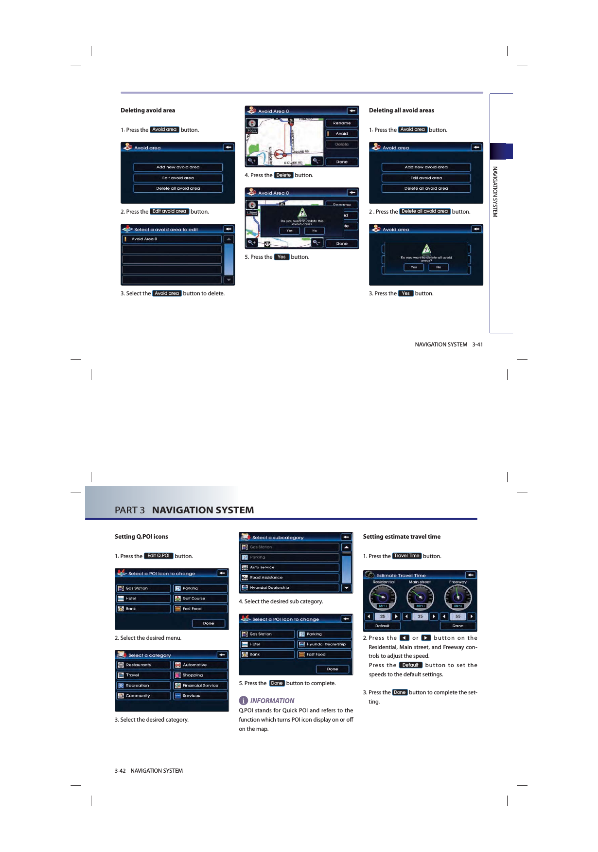NAVIGATION SYSTEM3-41NAVIGATION SYSTEMDeleting avoid area1.Press the $YRLGDUHD button.2.Press the (GLWDYRLGDUHD button.3.Select the $YRLGDUHD button to delete. 4.Press the &apos;HOHWH button. 5.Press the &lt;HV button.Deleting all avoid areas1.Press the $YRLGDUHD button.2.Press the &apos;HOHWHDOODYRLGDUHD button.3.Press the &lt;HV button.PART 3   NAVIGATION SYSTEM3-42 NAVIGATION SYSTEMSetting Q.POI icons1.Press the (GLW432, button.2.Select the desired menu. 3.Select the desired category. 4.Select the desired sub category. 5.Press the  &apos;RQH button to complete.INFORMATIONQ.POI stands for Quick POI and refers to the function which turns POI icon display on or off on the map. Setting estimate travel time1.Press the 7UDYHO7LPH button.      2. Press  the ◀ or ▶ button on the Residential, Main street, and Freeway con-trols to adjust the speed. Press the &apos;HIDXOW button to set the speeds to the default settings.  3. Press the &apos;RQH button to complete the set-ting. 