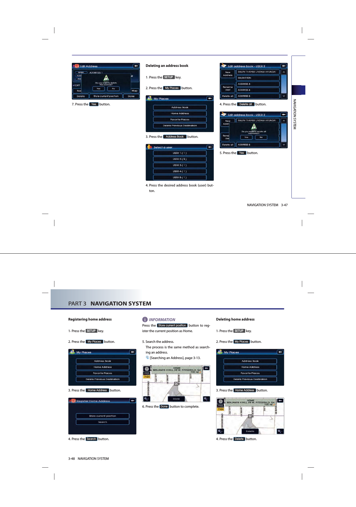 NAVIGATION SYSTEM3-47NAVIGATION SYSTEM7.Press the &lt;HV button.Deleting an address book1.Press the 6(783 key.2.Press the 0\3ODFHV button.3. Press  the $GGUHVV%RRN button.4. Press the desired address book (user) but-ton.4.Press the &apos;HOHWHDOO button. 5.Press the &lt;HV button.PART 3   NAVIGATION SYSTEM3-48 NAVIGATION SYSTEMRegistering home address1.Press the 6(783 key.2.Press the 0\3ODFHV button.3.Press the +RPH$GGUHVV button.4.Press the 6HDUFK button.INFORMATIONPress the 6WRUHFXUUHQWSRVLWLRQ button to reg-ister the current position as Home.  5.Search the address. The process is the same method as search-ing an address. [Searching an Address], page 3-13.6.Press the &apos;RQH button to complete.Deleting home address1.Press the 6(783 key.2.Press the 0\3ODFHV button.3. Press  the +RPH$GGUHVV button.4.Press the &apos;HOHWH button.