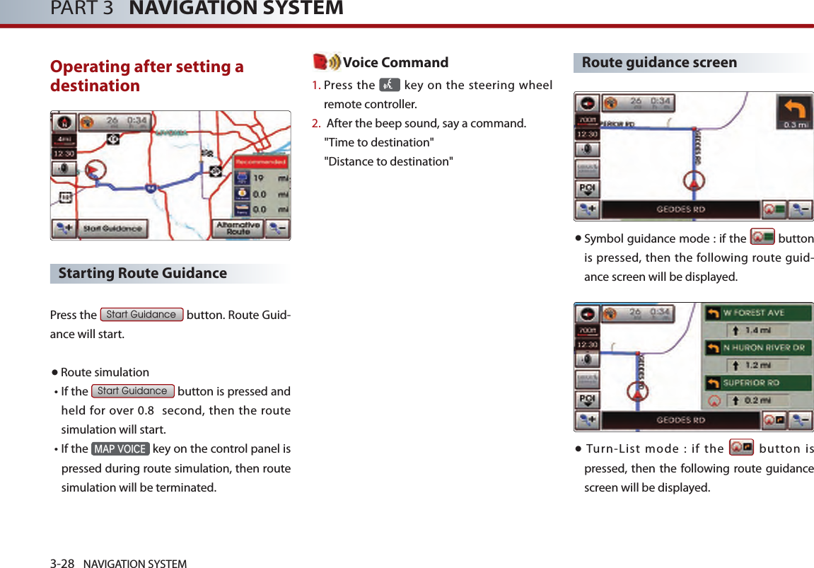 3-28 NAVIGATION SYSTEMPART 3   NAVIGATION SYSTEMOperating after setting a destination Starting Route Guidance Press the Start Guidance button. Route Guid-ance will start. ●Route simulation• If the Start Guidance button is pressed and held for over 0.8   second,  then the  route simulation will start. • If the MAP VOICE key on the control panel is pressed during route simulation, then route simulation will be terminated. Voice Command1.  Press the   key on the steering  wheel remote controller.2.   After the beep sound, say a command.  &quot;Time to destination&quot; &quot;Distance to destination&quot;Route guidance screen● Symbol guidance mode : if the   button is pressed, then the following route guid-ance screen will be displayed. ●  Turn-List  mode  :  if  the    button  is pressed, then the following route guidance screen will be displayed. 