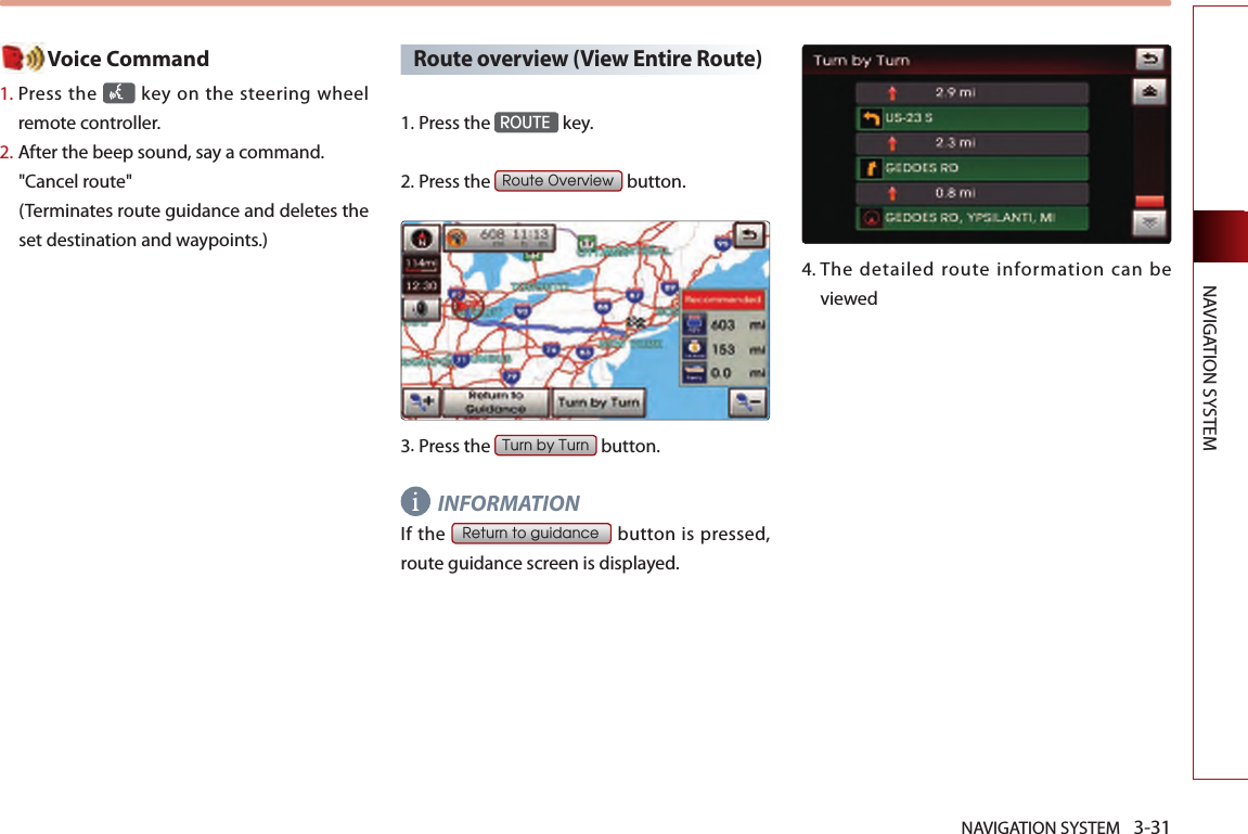 NAVIGATION SYSTEM 3-31NAVIGATION SYSTEMVoice Command1.  Press the   key on the steering  wheel remote controller.2.  After the beep sound, say a command.  &quot;Cancel route&quot;(Terminates route guidance and deletes the set destination and waypoints.)Route overview (View Entire Route)1.Press the ROUTE key.2.Press the Route Overview button.3.Press the Turn by Turn button.INFORMATIONIf the Return to guidance button is  pressed, route guidance screen is displayed.4.  The detailed route information can be viewed