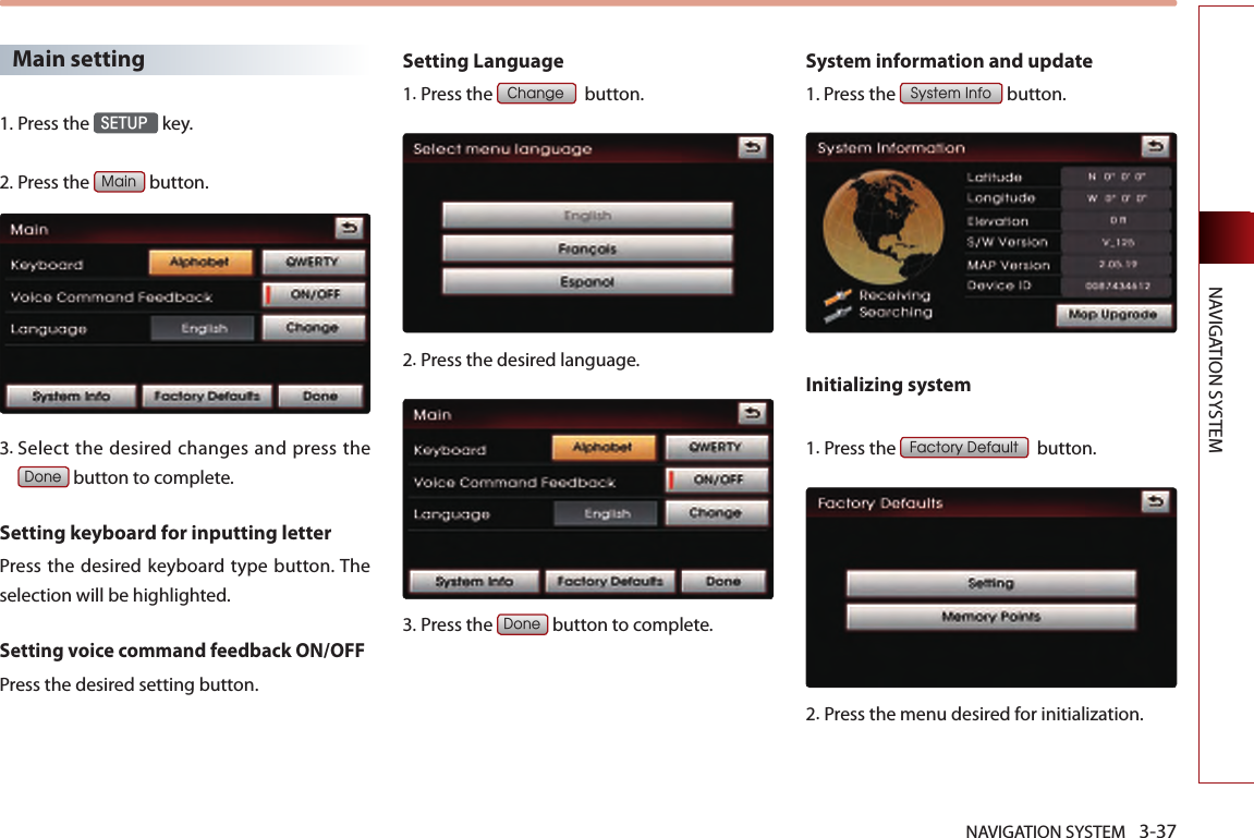 NAVIGATION SYSTEM 3-37NAVIGATION SYSTEMMain setting1.Press the SETUP key.2.Press the Main button.3.  Select the desired changes and press the Done button to complete. Setting keyboard for inputting letter Press the desired keyboard type button. The selection will be highlighted. Setting voice command feedback ON/OFFPress the desired setting button.Setting Language1.Press the Change  button.2. Press the desired language. 3.Press the Done button to complete. System information and update1. Press the System Info button.Initializing system1.Press the Factory Default  button.2.Press the menu desired for initialization. 