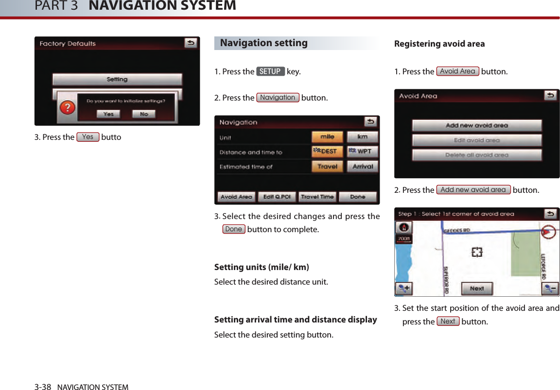 3-38 NAVIGATION SYSTEMPART 3   NAVIGATION SYSTEM3.Press the Yes buttoNavigation setting1. Press the SETUP key.2.Press the Navigation button.3.  Select the desired changes and press the Done button to complete.Setting units (mile/ km)Select the desired distance unit. Setting arrival time and distance displaySelect the desired setting button. Registering avoid area1.Press the Avoid Area button.2.Press the Add new avoid area button.3.  Set the start position of the avoid area and press the Next button. 