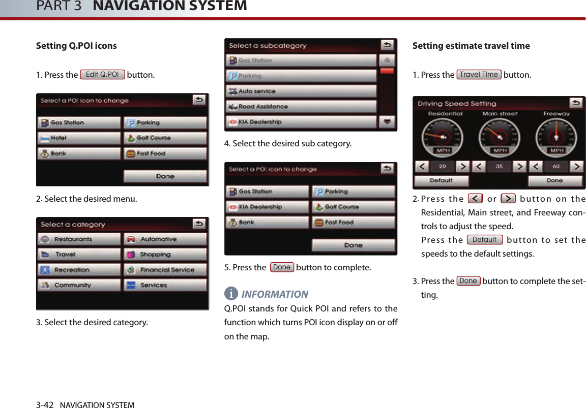 3-42 NAVIGATION SYSTEMPART 3   NAVIGATION SYSTEMSetting Q.POI icons1.Press the Edit Q.POI button.2.Select the desired menu. 3.Select the desired category. 4.Select the desired sub category. 5.Press the  Done button to complete.INFORMATIONQ.POI stands for Quick  POI and  refers  to  the function which turns POI icon display on or off on the map. Setting estimate travel time1.Press the Travel Time button.      2. Pr ess  th e    or    bu t ton  on  the Residential, Main  street,  and  Freeway  con-trols to adjust the speed. Press  the Default  butto n  to  set  the speeds to the default settings.  3.  Press the Done button to complete the set-ting. 