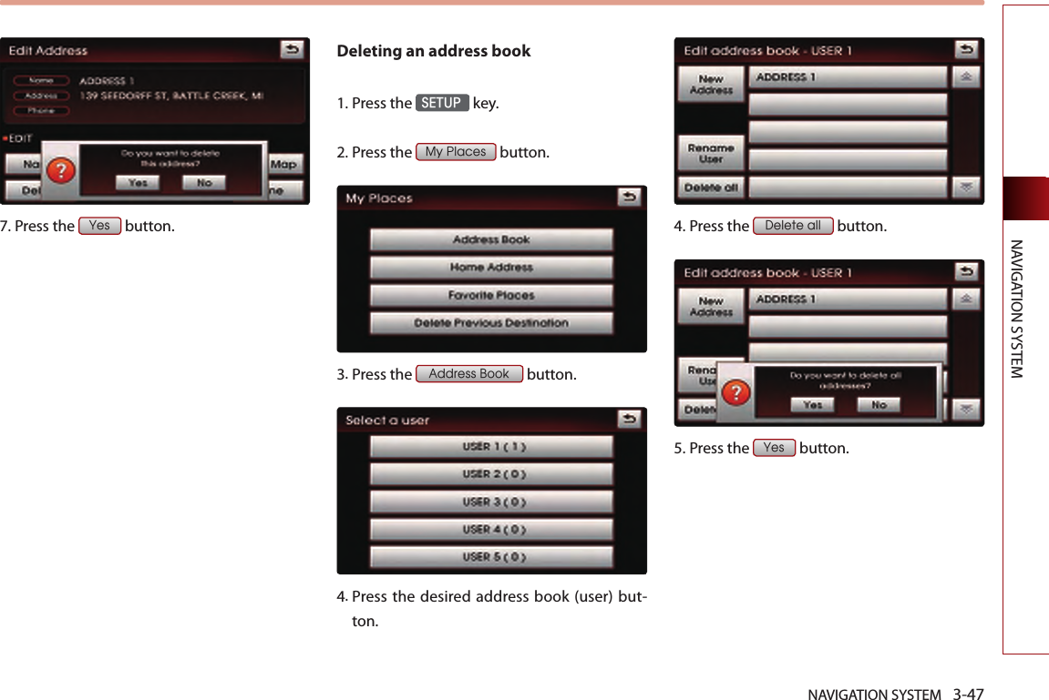 NAVIGATION SYSTEM 3-47NAVIGATION SYSTEM7.Press the Yes button.Deleting an address book1.Press the SETUP key.2.Press the My Places button.3. Press the Address Book button.4. Press  the  desired  address  book (user) but-ton.4.Press the Delete all button. 5.Press the Yes button.