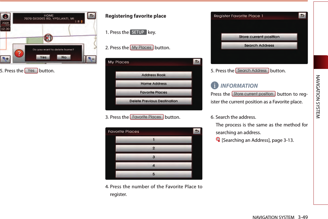 NAVIGATION SYSTEM 3-49NAVIGATION SYSTEM5.Press the Yes button.Registering favorite place1. Press the SETUP key.2.Press the My Places button.3.Press the Favorite Places button.4. Press  the  number of the Favorite Place to register. 5. Press the Search Address button.INFORMATIONPress the Store current position button  to reg-ister the current position as a Favorite place. 6.Search the address. The process is  the same  as the  method for searching an address.[Searching an Address], page 3-13.