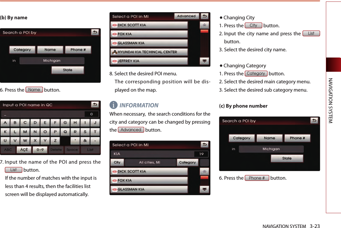 NAVIGATION SYSTEM 3-23NAVIGATION SYSTEM(b) By name6.Press the Name button.7.  Input the name of  the POI and  press the List button. If the number of matches with the input is less than 4 results, then the facilities list screen will be displayed automatically. 8.  Select the desired POI menu. The corresponding position will be dis-played on the map. INFORMATION When necessary,  the search conditions for the city and category can be changed by pressing the Advanced button. ●Changing City 1.Press the City button.2.  Input the city name and  press the List button.3.Select the desired city name.●Changing Category1.Press the Category button.2.Select the desired main category menu. 3.Select the desired sub category menu. (c) By phone number6.Press the Phone # button.