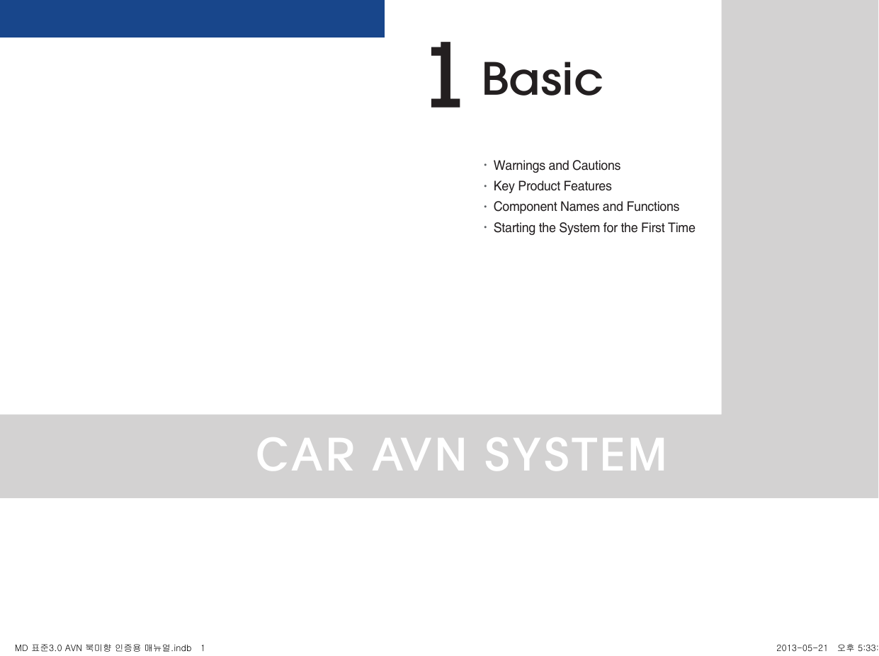 CAR AVN SYSTEM•Warnings and Cautions•Key Product Features•Component Names and Functions•Starting the System for the First TimeBasic1MD 표준3.0 AVN 북미향 인증용 매뉴얼.indb   1 2013-05-21   오후 5:33:06