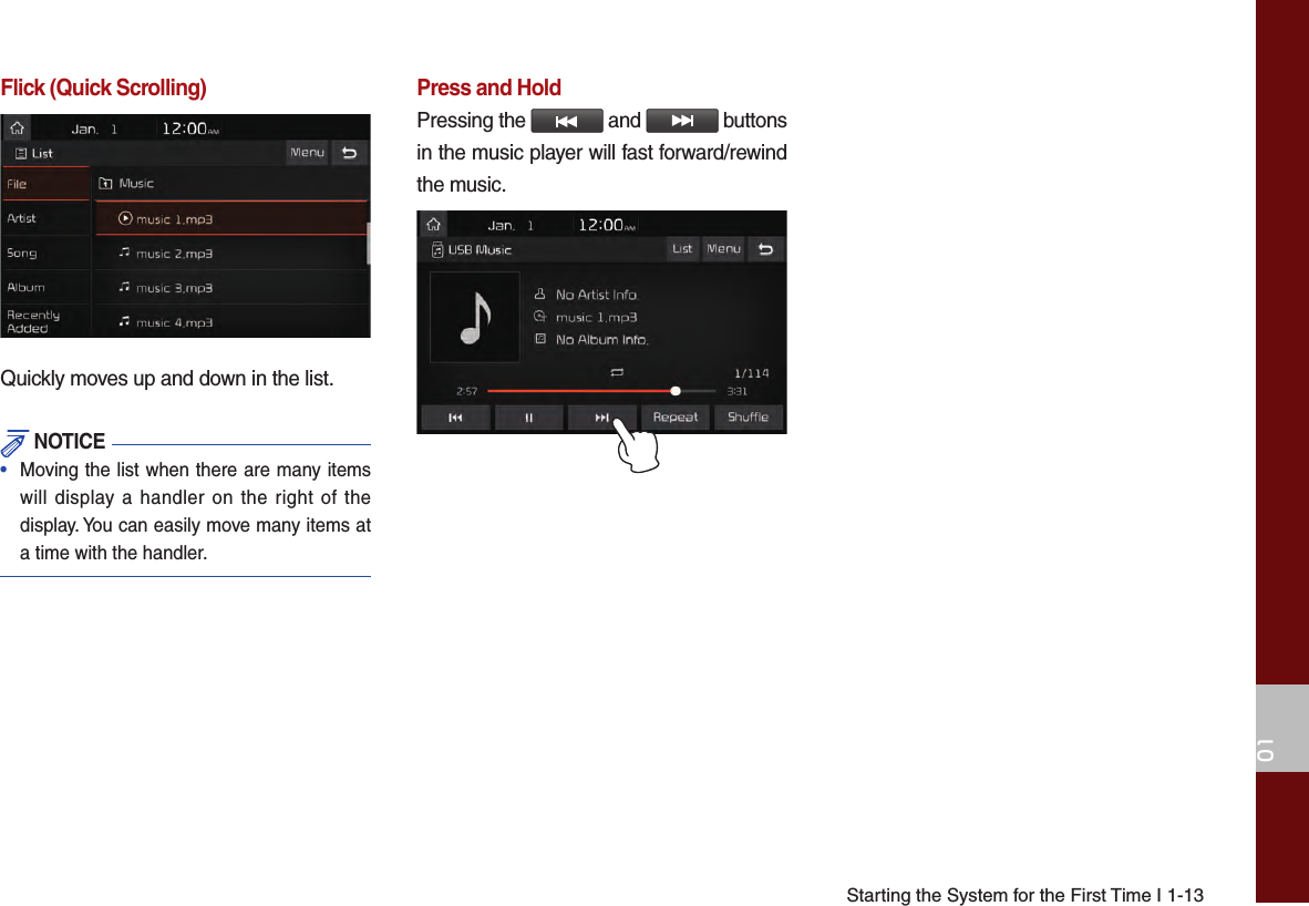 Starting the System for the First Time I 1-1301Flick (Quick Scrolling)Quickly moves up and down in the list. NOTICE• Moving the list when there are many itemswill display a handler on the right of thedisplay. You can easily move many items ata time with the handler.Press and HoldPressing the   and   buttons in the music player will fast forward/rewind the music.