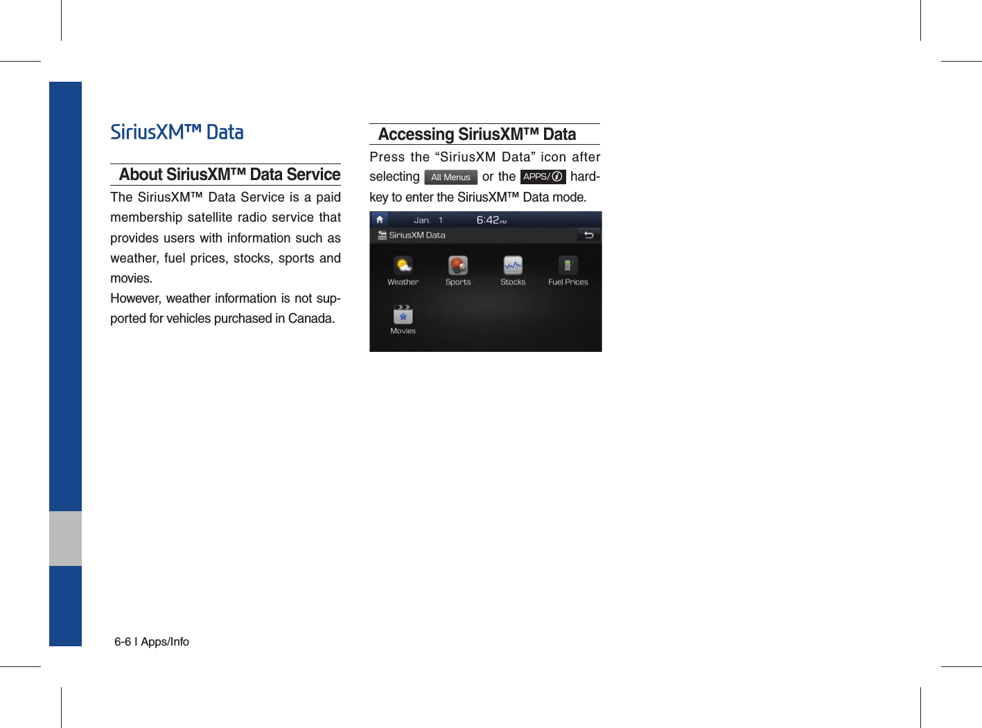 6-6 I Apps/InfoSiriusXM™ DataAbout SiriusXM™ Data ServiceThe SiriusXM™ Data Service is a paid membership satellite radio service that provides users with information such as weather, fuel prices, stocks, sports and movies.However, weather information is not sup-ported for vehicles purchased in Canada.Accessing SiriusXM™ DataPress the “SiriusXM Data” icon after selecting All Menus or the APPS/ hard-key to enter the SiriusXM™ Data mode.