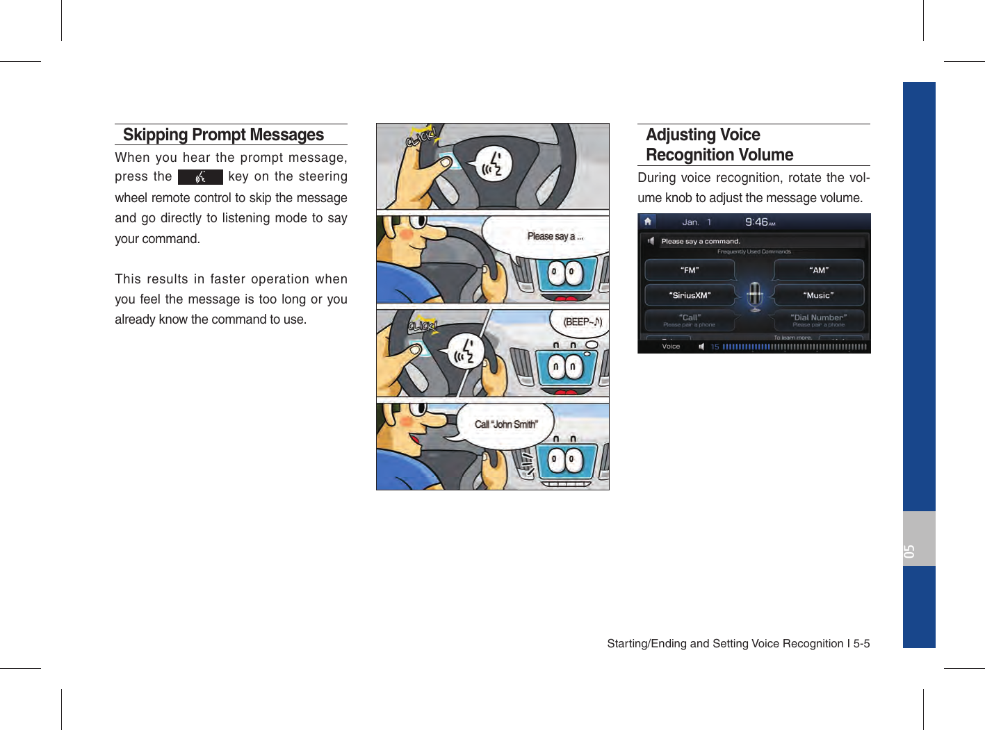 Starting/Ending and Setting Voice Recognition I 5-505Skipping Prompt Messages When you hear the prompt message, press the   key on the steering wheel remote control to skip the message and go directly to listening mode to say your command.This results in faster operation when you feel the message is too long or you already know the command to use.Adjusting Voice Recognition VolumeDuring voice recognition, rotate the vol-ume knob to adjust the message volume.