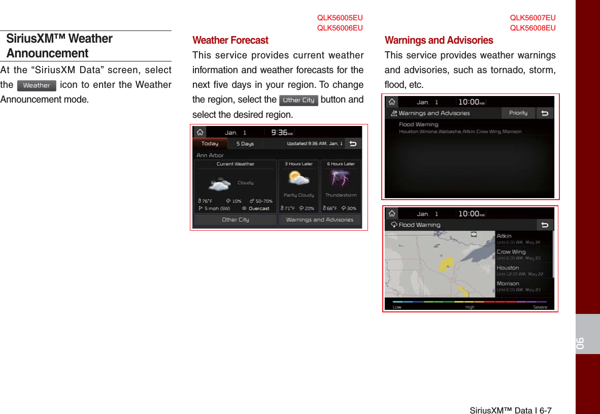 SiriusXM™ Data I 6-706SiriusXM™ Weather AnnouncementAt the “SiriusXM Data” screen, select the Weather icon to enter the Weather Announcement mode.Weather ForecastThis service provides current weather information and weather forecasts for the next five days in your region. To change the region, select the Other City button and select the desired region.Warnings and Advisories This service provides weather warnings and advisories, such as tornado, storm,flood, etc. QLK56005EU QLK56007EUQLK56006EU QLK56008EU