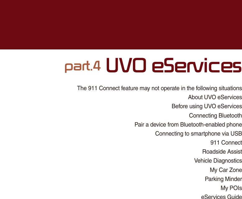 The 911 Connect feature may not operate in the following situationsAbout UVO eServicesBefore using UVO eServices Connecting BluetoothPair a device from Bluetooth-enabled phoneConnecting to smartphone via USB911 ConnectRoadside AssistVehicle DiagnosticsMy Car ZoneParking MinderMy POIseServices GuideSDUW892H6HUYLFHV