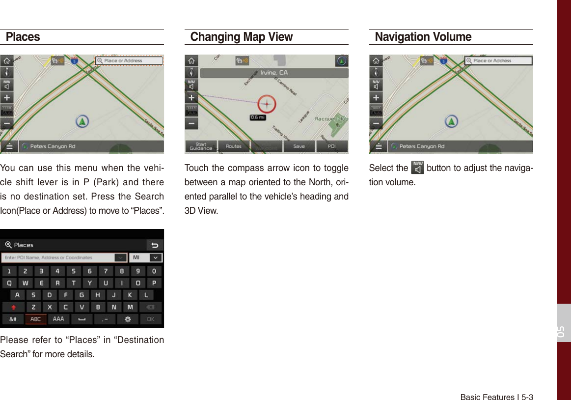 Basic Features I 5-3PlacesYou can use this menu when the vehi-cle shift lever is in P (Park) and there is no destination set. Press the Search Icon(Place or Address) to move to “Places”.Please refer to “Places” in “Destination Search” for more details. Changing Map ViewTouch the compass arrow icon to toggle between a map oriented to the North, ori-ented parallel to the vehicle’s heading and 3D View.Navigation Volume Select the   button to adjust the naviga-tion volume.