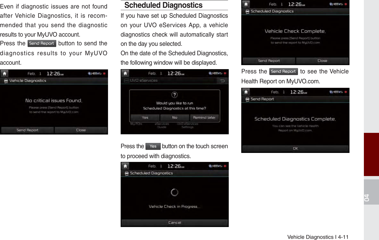 Vehicle Diagnostics I 4-11Even if diagnostic issues are not found after Vehicle Diagnostics, it is recom-mended that you send the diagnostic results to your MyUVO account.Press the 6HQG5HSRUW button to send the diagnostics results to your MyUVO account.Scheduled DiagnosticsIf you have set up Scheduled Diagnostics on your UVO eServices App, a vehicle diagnostics check will automatically start on the day you selected.On the date of the Scheduled Diagnostics, the following window will be displayed.Press the &lt;HV button on the touch screen to proceed with diagnostics.Press the 6HQG5HSRUW to see the Vehicle Health Report on MyUVO.com.K_UM_G4.0[EN]AVN PART 4.indd   4-11 2014-10-02   오후 12:13:38