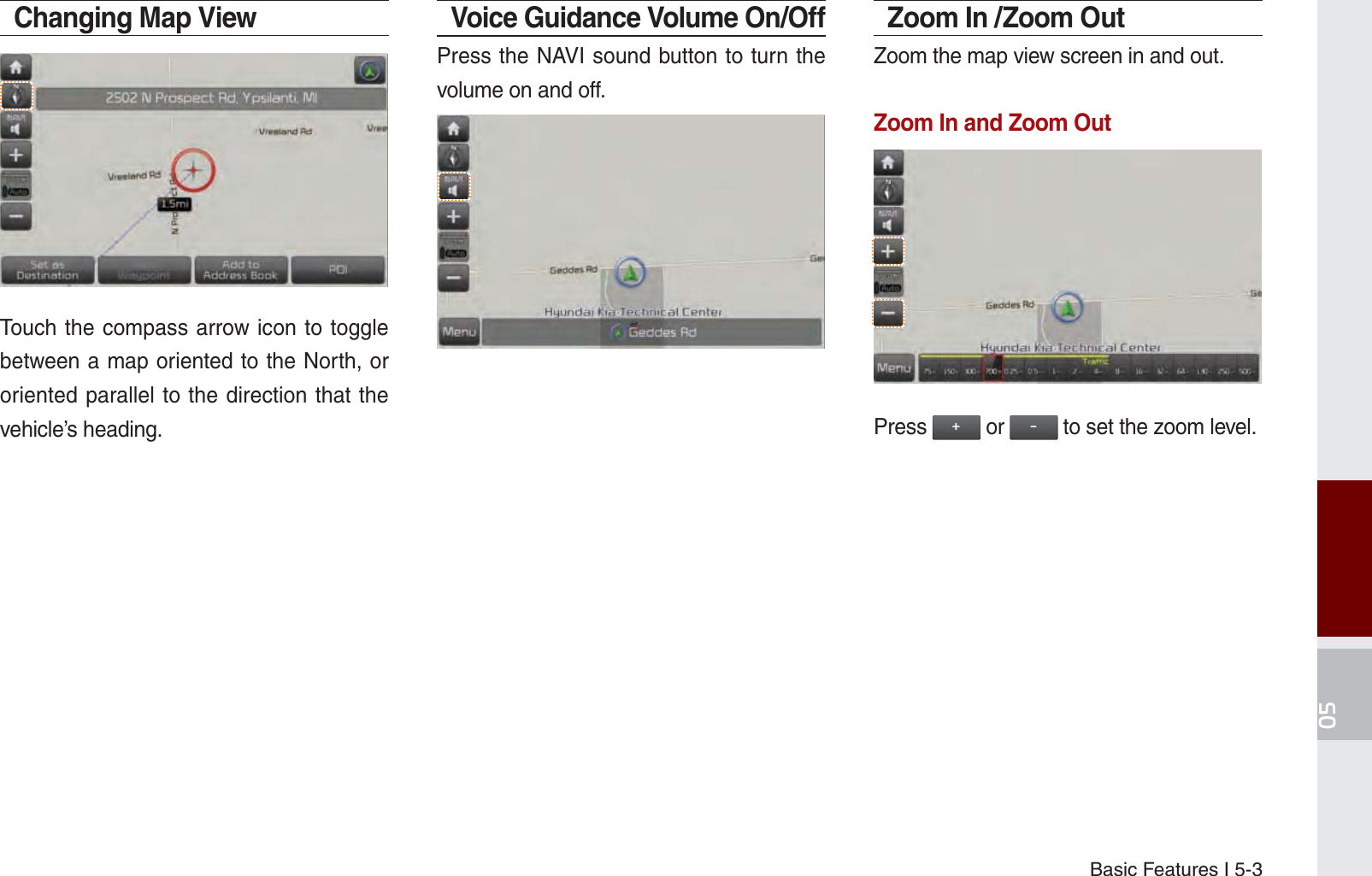 Basic Features I 5-3Changing Map ViewTouch the compass arrow icon to toggle between a map oriented to the North, or oriented parallel to the direction that the vehicle’s heading.Voice Guidance Volume On/Off Press the NAVI sound button to turn the volume on and off. Zoom In /Zoom OutZoom the map view screen in and out. Zoom In and Zoom Out Press  or  to set the zoom level.K_UM_G4.0[EN]AVN PART 5.indd   5-3 2014-10-02   오전 9:21:14