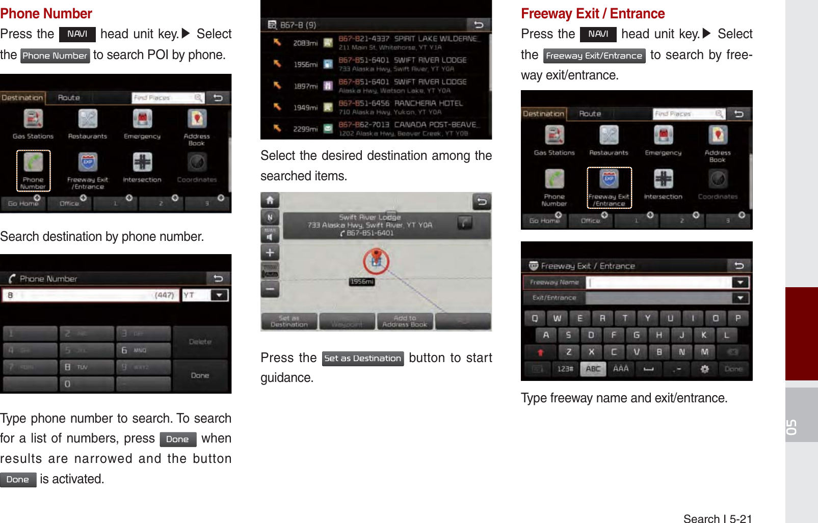 Search I 5-21Phone NumberPress the 1$9, head unit key.೛ Select the 3KRQH1XPEHU to search POI by phone.Search destination by phone number.Type phone number to search. To search for a list of numbers, press &apos;RQH when results are narrowed and the button &apos;RQH is activated.Select the desired destination among the searched items.Press the 6HWDV&apos;HVWLQDWLRQ button to start guidance. Freeway Exit / EntrancePress the 1$9, head unit key.೛ Select the )UHHZD\([LW(QWUDQFH to search by free-way exit/entrance.Type freeway name and exit/entrance. K_UM_G4.0[EN]AVN PART 5.indd   5-21 2014-10-02   오전 9:22:25