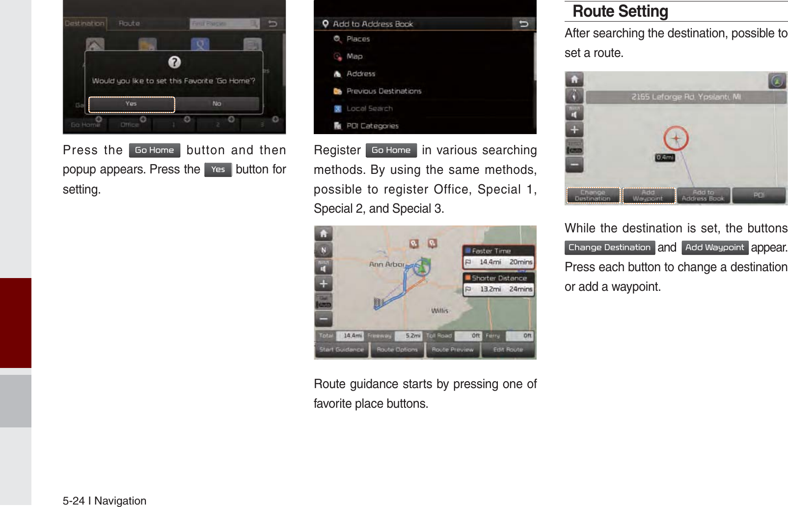 5-24 I NavigationPress the *R+RPH button and then popup appears. Press the &lt;HV button for setting.Register *R+RPH in various searching methods. By using the same methods, possible to register Office, Special 1, Special 2, and Special 3.Route guidance starts by pressing one of favorite place buttons.Route SettingAfter searching the destination, possible to set a route.While the destination is set, the buttons &amp;KDQJH&apos;HVWLQDWLRQ and  $GG:D\SRLQW appear.  Press each button to change a destination or add a waypoint.K_UM_G4.0[EN]AVN PART 5.indd   5-24 2014-10-02   오전 9:22:28