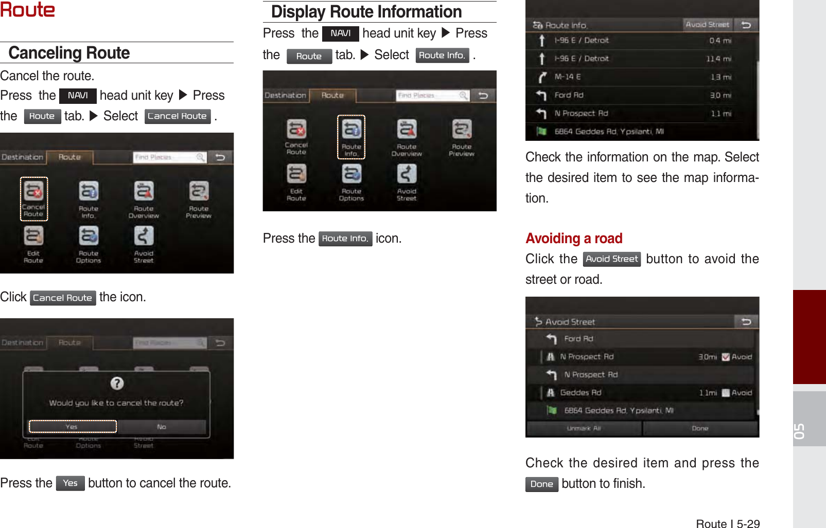 Route I 5-295RXWHCanceling RouteCancel the route.Press  the 1$9, head unit key ೛ Press the  5RXWH tab. ೛ Select  &amp;DQFHO5RXWH .Click &amp;DQFHO5RXWH the icon.Press the &lt;HV button to cancel the route.Display Route InformationPress  the 1$9, head unit key ೛ Press the  5RXWH tab. ೛ Select  5RXWH,QIR .Press the 5RXWH,QIR icon.Check the information on the map. Select the desired item to see the map informa-tion. Avoiding a roadClick the $YRLG6WUHHW button to avoid the street or road.Check the desired item and press the &apos;RQH button to finish.K_UM_G4.0[EN]AVN PART 5.indd   5-29 2014-10-02   오전 9:22:47