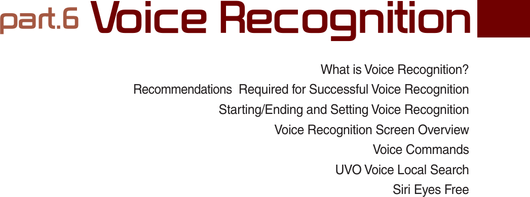 What is Voice Recognition?Recommendations  Required for Successful Voice RecognitionStarting/Ending and Setting Voice Recognition  Voice Recognition Screen OverviewVoice CommandsUVO Voice Local SearchSiri Eyes Free SDUW9RLFH5HFRJQLWLRQK_UM_G4.0[EN]AVN PART 6.indd   6-1 2014-10-02   오후 12:16:46