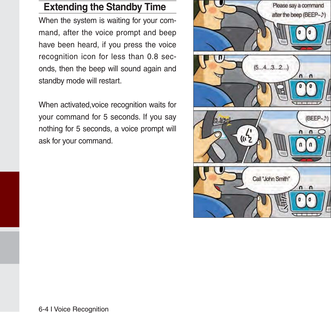 6-4 I Voice RecognitionExtending the Standby TimeWhen the system is waiting for your com-mand, after the voice prompt and beep have been heard, if you press the voice recognition icon for less than 0.8 sec-onds, then the beep will sound again and standby mode will restart.When activated,voice recognition waits for your command for 5 seconds. If you say nothing for 5 seconds, a voice prompt will ask for your command.K_UM_G4.0[EN]AVN PART 6.indd   6-4 2014-10-02   오후 12:17:13