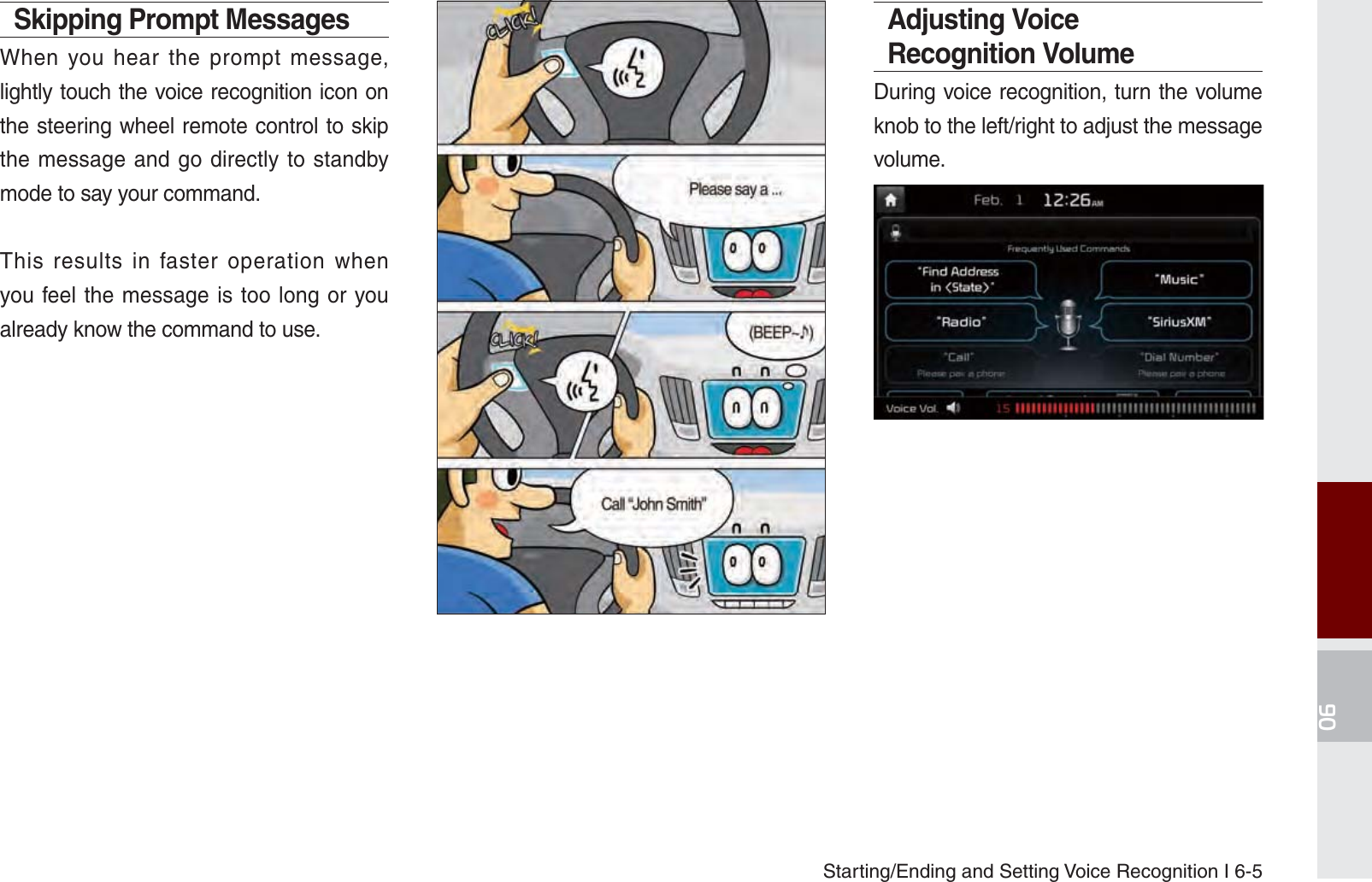 Starting/Ending and Setting Voice Recognition I 6-5Skipping Prompt Messages When you hear the prompt message, lightly touch the voice recognition icon on the steering wheel remote control to skip the message and go directly to standby mode to say your command.This results in faster operation when you feel the message is too long or you already know the command to use.Adjusting Voice Recognition VolumeDuring voice recognition, turn the volume knob to the left/right to adjust the message volume.K_UM_G4.0[EN]AVN PART 6.indd   6-5 2014-10-02   오후 12:17:43