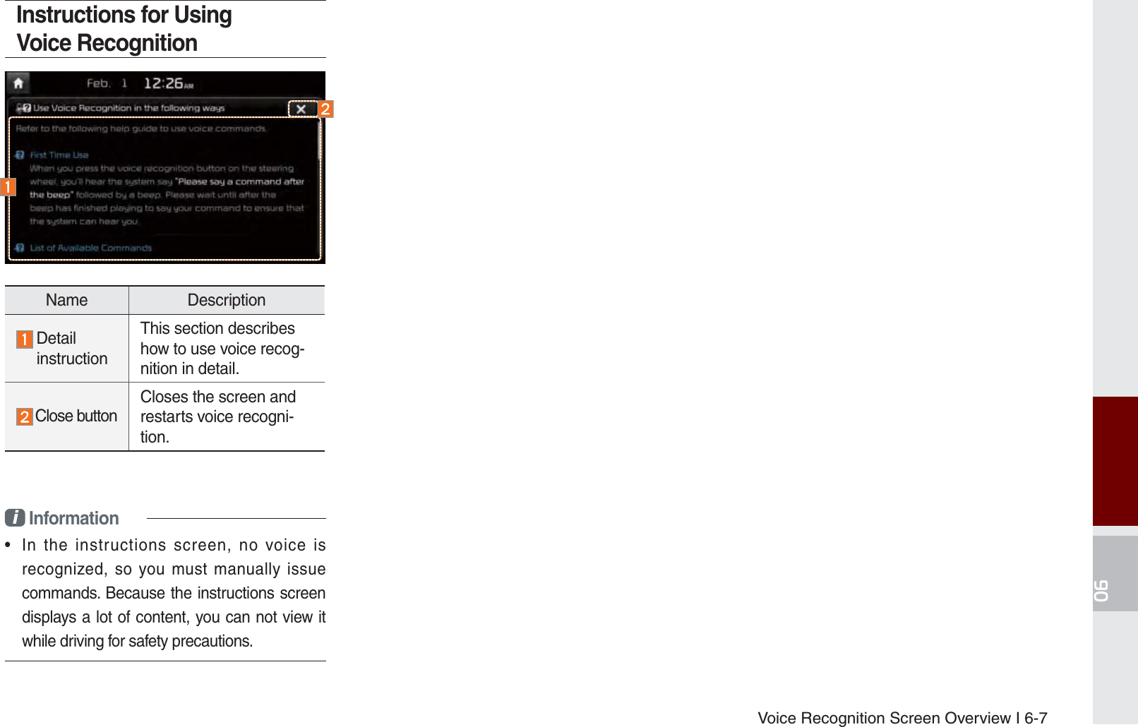 Voice Recognition Screen Overview I 6-7Instructions for Using Voice Recognitioni Information•  In the instructions screen, no voice is recognized, so you must manually issue commands. Because the instructions screen displays a lot of content, you can not view it while driving for safety precautions.Name Description Detail instructionThis section describes how to use voice recog-nition in detail.Close buttonCloses the screen and restarts voice recogni-tion.K_UM_G4.0[EN]AVN PART 6.indd   6-7 2014-10-02   오후 12:17:54