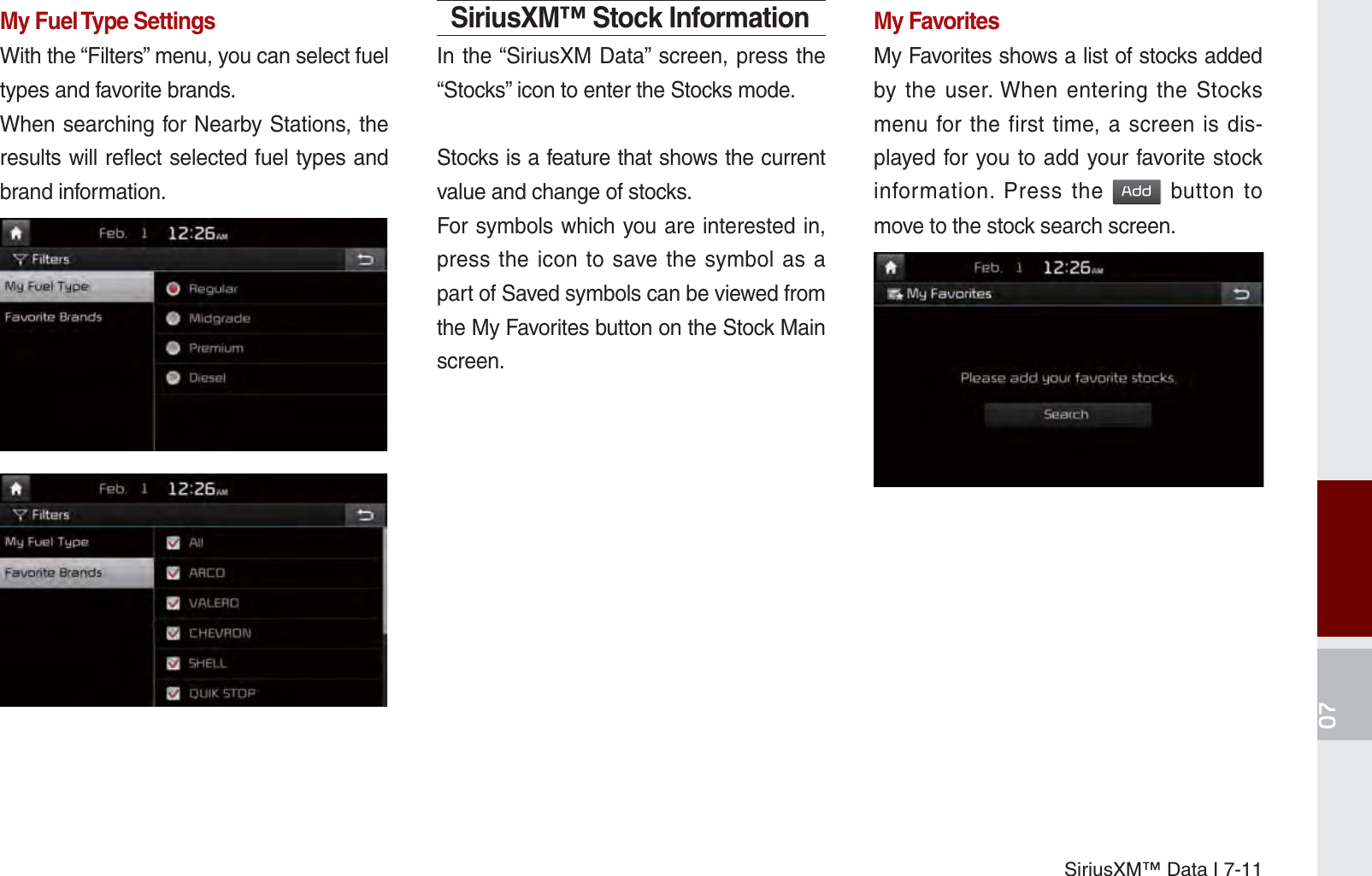 SiriusXM™ Data I 7-11My Fuel Type SettingsWith the “Filters” menu, you can select fuel types and favorite brands.When searching for Nearby Stations, the results will reflect selected fuel types and brand information.SiriusXM™ Stock InformationIn the “SiriusXM Data” screen, press the “Stocks” icon to enter the Stocks mode. Stocks is a feature that shows the current value and change of stocks.For symbols which you are interested in, press the icon to save the symbol as a part of Saved symbols can be viewed from the My Favorites button on the Stock Main screen.My FavoritesMy Favorites shows a list of stocks added by the user. When entering the Stocks menu for the first time, a screen is dis-played for you to add your favorite stock information. Press the $GG button to move to the stock search screen.K_UM_G4.0[EN]AVN PART 7.indd   7-11 2014-10-02   오후 1:06:48