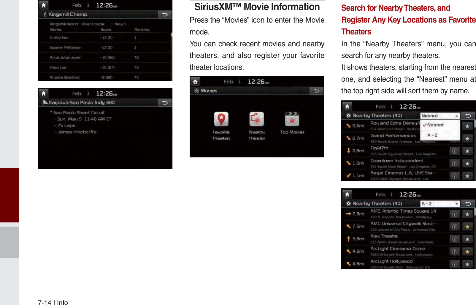 7-14 I InfoSiriusXM™ Movie InformationPress the “Movies” icon to enter the Movie mode.You can check recent movies and nearby theaters, and also register your favorite theater locations.Search for Nearby Theaters, and Register Any Key Locations as Favorite TheatersIn the “Nearby Theaters” menu, you can search for any nearby theaters.It shows theaters, starting from the nearest one, and selecting the “Nearest” menu at the top right side will sort them by name. K_UM_G4.0[EN]AVN PART 7.indd   7-14 2014-10-02   오후 1:06:54