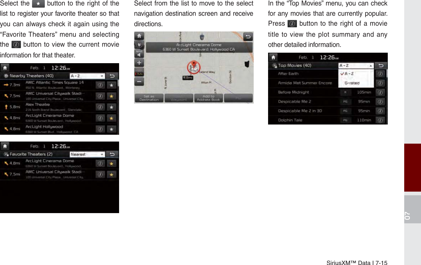 SiriusXM™ Data I 7-15Select the ԯ button to the right of the list to register your favorite theater so that you can always check it again using the “Favorite Theaters” menu and selecting the   button to view the current movie information for that theater.Select from the list to move to the select navigation destination screen and receive directions.In the “Top Movies” menu, you can check for any movies that are currently popular. Press   button to the right of a movie title to view the plot summary and any other detailed information. K_UM_G4.0[EN]AVN PART 7.indd   7-15 2014-10-02   오후 1:06:57