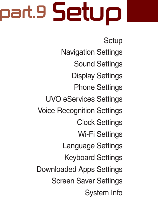 SDUW6HWXSSetupNavigation Settings Sound Settings Display Settings Phone Settings UVO eServices Settings Voice Recognition Settings Clock Settings Wi-Fi SettingsLanguage SettingsKeyboard Settings Downloaded Apps SettingsScreen Saver Settings System InfoK_UM_G4.0[EN]AVN PART 9.indd   9-1 2014-10-02   오후 1:20:48