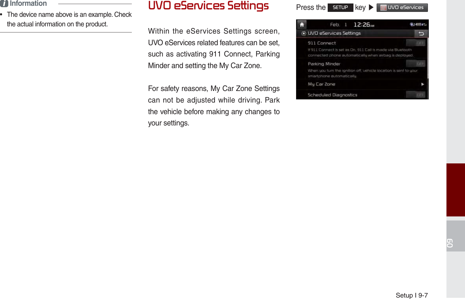 Setup I 9-7i Information•  The device name above is an example. Check the actual information on the product.892H6HUYLFHV6HWWLQJVWithin the eServices Settings screen, UVO eServices related features can be set, such as activating 911 Connect, Parking Minder and setting the My Car Zone.For safety reasons, My Car Zone Settings can not be adjusted while driving. Park the vehicle before making any changes to your settings.Press the 6(783 key ೛ 892H6HUYLFHV K_UM_G4.0[EN]AVN PART 9.indd   9-7 2014-10-02   오후 1:21:34