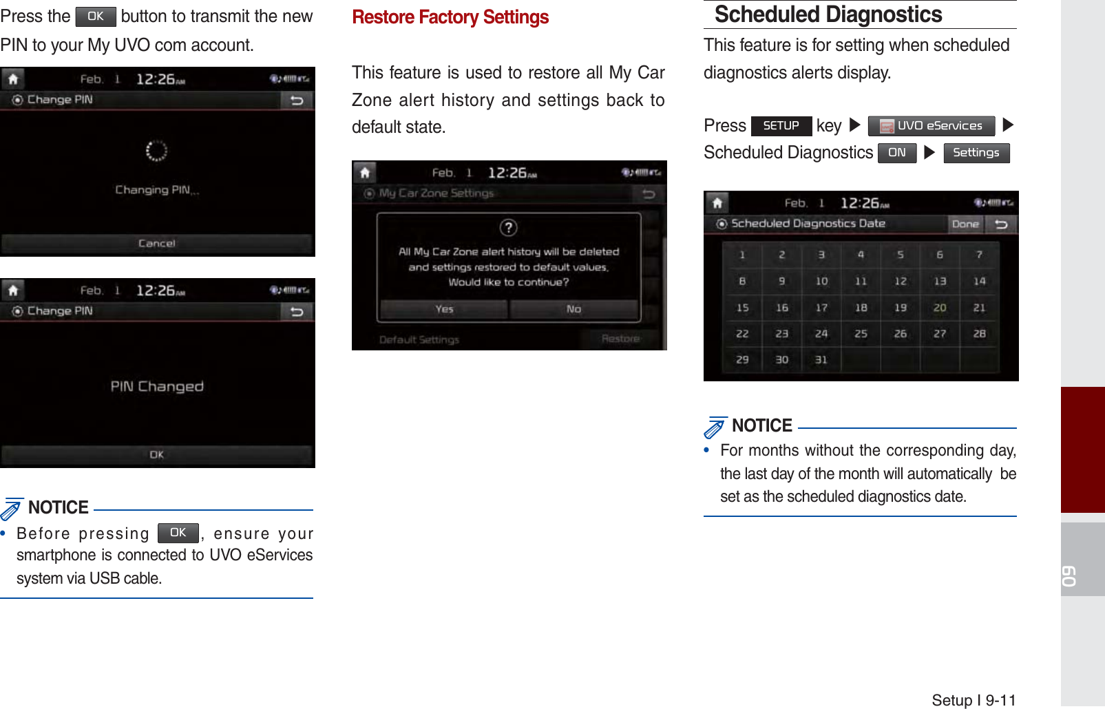 Setup I 9-11Press the 2. button to transmit the new PIN to your My UVO com account. NOTICE•  Before pressing 2., ensure your smartphone is connected to UVO eServices system via USB cable.Restore Factory SettingsThis feature is used to restore all My Car Zone alert history and settings back to default state.Scheduled DiagnosticsThis feature is for setting when scheduleddiagnostics alerts display.Press 6(783 key ೛ 892H6HUYLFHV ೛ Scheduled Diagnostics 21 ೛6HWWLQJV NOTICE•  For months without the corresponding day, the last day of the month will automatically  be set as the scheduled diagnostics date. K_UM_G4.0[EN]AVN PART 9.indd   9-11 2014-10-02   오후 1:21:37