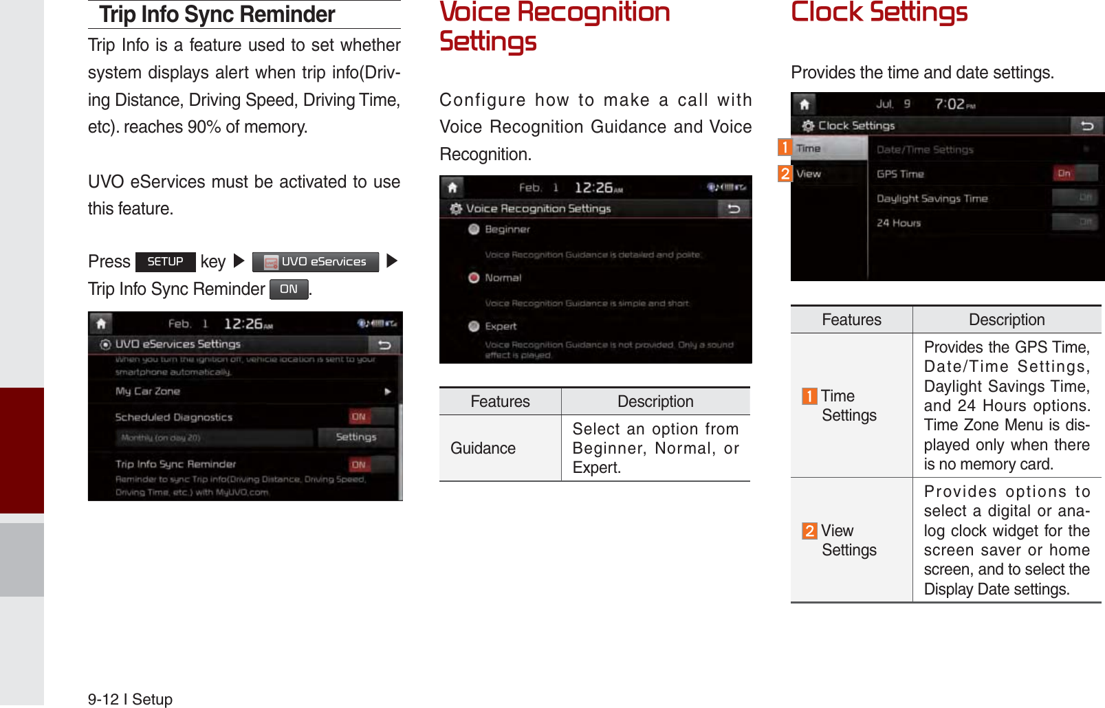 9-12 I SetupTrip Info Sync ReminderTrip Info is a feature used to set whether system displays alert when trip info(Driv-ing Distance, Driving Speed, Driving Time, etc). reaches 90% of memory.UVO eServices must be activated to use this feature.Press 6(783 key ೛ 892H6HUYLFHV ೛  Trip Info Sync Reminder 21.9RLFH5HFRJQLWLRQ6HWWLQJVConfigure how to make a call with Voice Recognition Guidance and Voice Recognition.Features DescriptionGuidanceSelect an option from Beginner, Normal, or Expert.&amp;ORFN6HWWLQJVProvides the time and date settings.Features Description  Time   SettingsProvides the GPS Time, Date/Time Settings, Daylight Savings Time, and 24 Hours options. Time Zone Menu is dis-played only when there is no memory card.  View   SettingsProvides options to select a digital or ana-log clock widget for the screen saver or home screen, and to select the Display Date settings.K_UM_G4.0[EN]AVN PART 9.indd   9-12 2014-10-02   오후 1:21:39