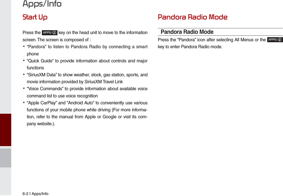 6-2 I Apps/Info$SSV,QIR6WDUW8SPress the $336 key on the head unit to move to the information screen. The screen is composed of : •“Pandora” to listen to Pandora Radio by connecting a smart phone •“Quick Guide” to provide information about controls and major functions •“SiriusXM Data” to show weather, stock, gas station, sports, and movie information provided by SiriusXM Travel Link •“Voice Commands” to provide information about available voice command list to use voice recognition •“Apple CarPlay” and “Android Auto” to conveniently use various functions of your mobile phone while driving (For more informa-tion, refer to the manual from Apple or Google or visit its com-pany website.).3DQGRUD5DGLR0RGHPandora Radio ModePress the “Pandora” icon after selecting All Menus or the $336 key to enter Pandora Radio mode.