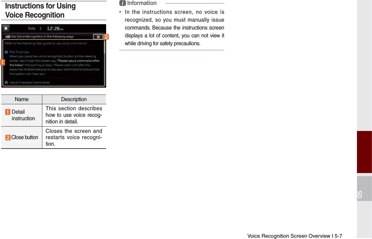 Voice Recognition Screen Overview I 5-7Instructions for Using Voice Recognitioni Information•  In the instructions screen, no voice is recognized, so you must manually issue commands. Because the instructions screen displays a lot of content, you can not view it while driving for safety precautions.Name Description  Detail  instructionThis section describes how to use voice recog-nition in detail.Close buttonCloses the screen and restarts voice recogni-tion.