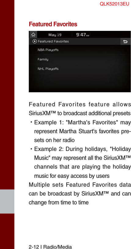2-12 I Radio/MediaFeatured FavoritesFeatured Favorites feature allows SiriusXM™ to broadcast additional presets  •Example 1: &quot;Martha&apos;s Favorites&quot; mayrepresent Martha Stuart&apos;s favorites pre-sets on her radio •Example 2: During holidays, &quot;HolidayMusic&quot; may represent all the SiriusXM™channels that are playing the holidaymusic for easy access by usersMultiple sets Featured Favorites data can be broadcast by SiriusXM™ and can change from time to time QLK52013EU