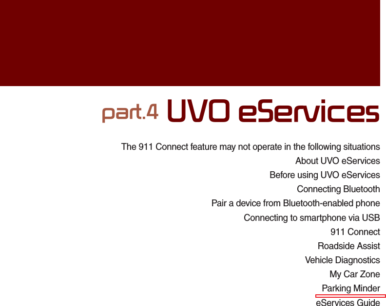The 911 Connect feature may not operate in the following situationsAbout UVO eServicesBefore using UVO eServicesConnecting BluetoothPair a device from Bluetooth-enabled phoneConnecting to smartphone via USB911 ConnectRoadside AssistVehicle DiagnosticsMy Car ZoneParking MindereServices Guidepart.4 UVO eServices