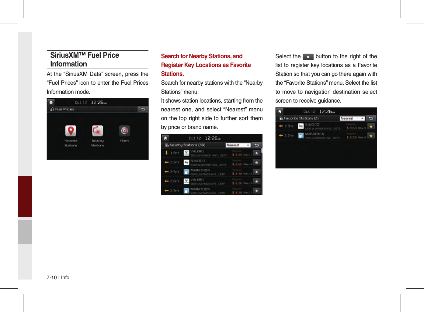 7-10 I InfoSiriusXM™ Fuel Price InformationAt the “SiriusXM Data” screen, press the “Fuel Prices” icon to enter the Fuel Prices Information mode.Search for Nearby Stations, and Register Key Locations as Favorite Stations.Search for nearby stations with the “Nearby Stations” menu.It shows station locations, starting from the nearest one, and select “Nearest” menu on the top right side to further sort them by price or brand name. Select the ★ button to the right of the list to register key locations as a Favorite Station so that you can go there again with the “Favorite Stations” menu. Select the list to move to navigation destination select screen to receive guidance.