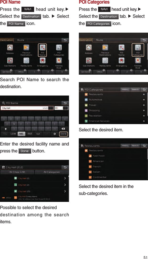 51POI NamePress the NAVI head unit key.▶ Select the Destination tab. ▶ Select the POI Name icon.Search POI Name to search the destination.Enter the desired facility name and press the Done button.Possible to select the desired destination among the search items.POI CategoriesPress the NAVI head unit key.▶ Select the Destination tab. ▶ Select the POI Categories icon.Select the desired item.Select the desired item in the sub-categories.
