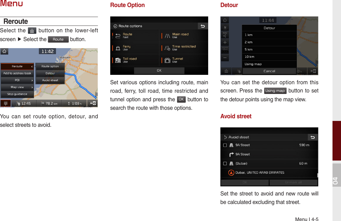 Menu I 4-504MenuRerouteSelect the   button  on the  lower-left screen ▶ Select the Route button.You  can  set  route  option,  detour,  and select streets to avoid.Route OptionSet various options including route, main road, ferry, toll road, time  restricted and tunnel option and press the OK button to search the route with those options.DetourYou can set  the  detour option from  this screen. Press the Using map button to set the detour points using the map view. Avoid streetSet the street to avoid and new route will be calculated excluding that street.